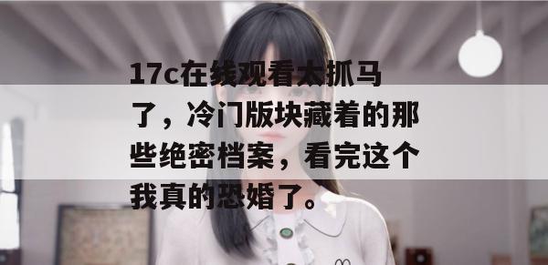 17c在线观看太抓马了，冷门版块藏着的那些绝密档案，看完这个我真的恐婚了。