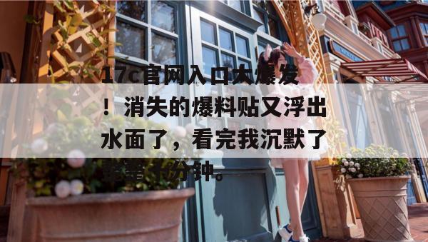 17c官网入口大爆发!消失的爆料贴又浮出水面了,看完我沉默了整整十分钟。 17c官网入口大爆发!消失的爆料贴又浮出水面了,看完我沉默了整整十分钟。