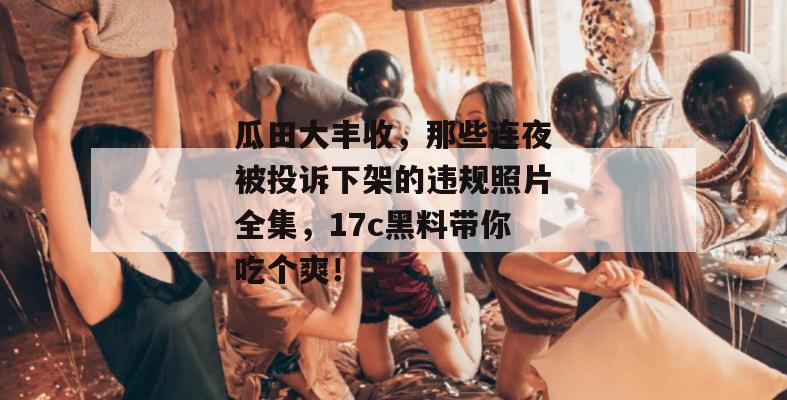 瓜田大丰收，那些连夜被投诉下架的违规照片全集，17c黑料带你吃个爽！