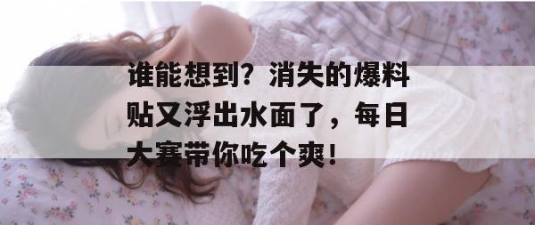 谁能想到？消失的爆料贴又浮出水面了，每日大赛带你吃个爽！