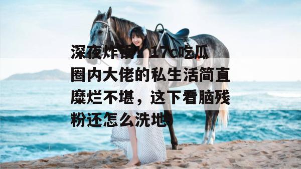 深夜炸锅！17c吃瓜圈内大佬的私生活简直糜烂不堪，这下看脑残粉还怎么洗地！