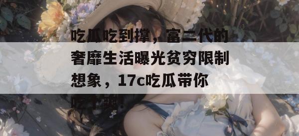 吃瓜吃到撑,富二代的奢靡生活曝光贫穷限制想象,17c吃瓜带你吃个爽! 吃瓜吃到撑,富二代的奢靡生活曝光贫穷限制想象,17c吃瓜带你吃个爽!